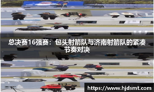 总决赛16强赛：包头射箭队与济南射箭队的紧凑节奏对决